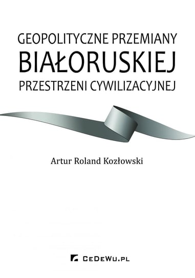 Geopolityczne przemiany białoruskiej przestrzeni cywilizacyjnej Kozłowski Artur Roland