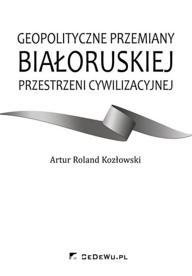 Geopolityczne przemiany białoruskiej przestrzeni cywilizacyjnej Kozłowski Artur Roland