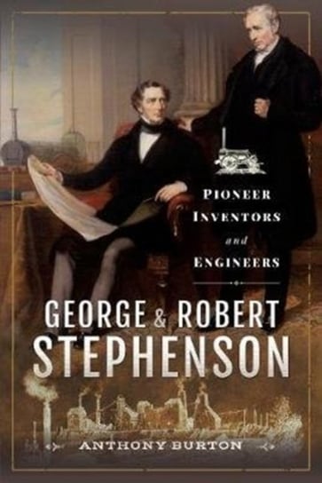 George and Robert Stephenson: Pioneer Inventors and Engineers Anthony Burton