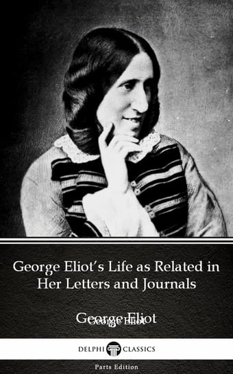 George Eliot’s Life as Related in Her Letters and Journals by George Eliot. Delphi Classics Eliot George