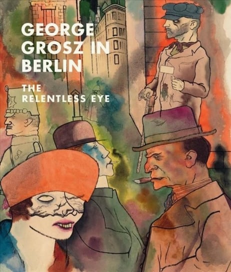 George Grosz in Berlin: The Relentless Eye Rewald Sabine
