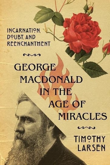 George MacDonald in the Age of Miracles: Incarnation, Doubt and Reenchantment Timothy Larsen