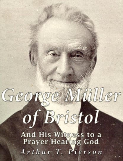 George Müller of Bristol and His Witness to a Prayer-hearing God Arthur T. Pierson