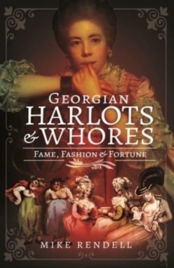 Georgian Harlots and Whores. Fame, Fashion & Fortune Mike Rendell
