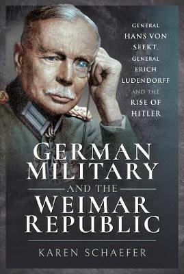 German Military and the Weimar Republic: General Hans von Seekt, General Erich Ludendorff and the Rise of Hitler Karen Schaefer