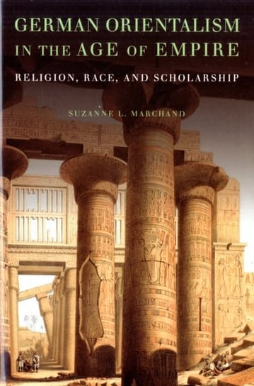 German Orientalism in the Age of Empire: Religion, Race, and Scholarship Suzanne L. Marchand