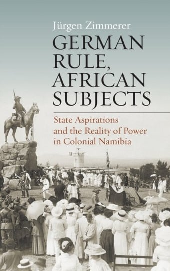 German Rule, African Subjects: State Aspirations and the Reality of Power in Colonial Namibia Jurgen Zimmerer