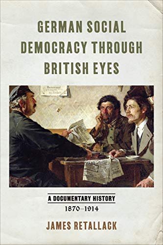 German Social Democracy through British Eyes: A Documentary History, 1870-1914 James Retallack