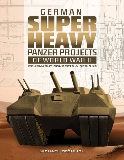 German Superheavy Panzer Projects of World War II: Wehrmacht Concepts and Designs Michael Frohlich