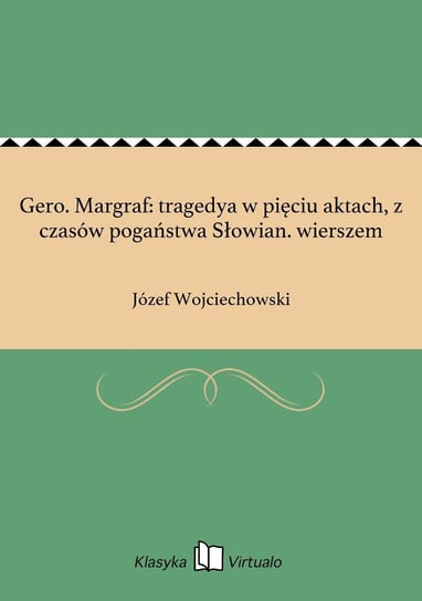 Gero. Margraf: tragedya w pięciu aktach, z czasów pogaństwa Słowian. wierszem Wojciechowski Józef
