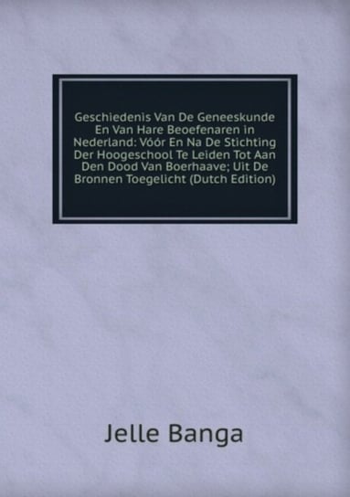 Geschiedenis Van De Geneeskunde: En Van Hare Beoefenaren in Nederland Jelle Banga