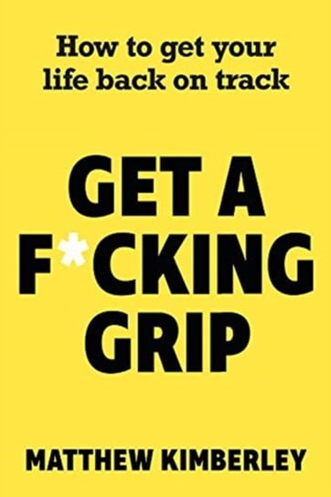 Get a F*cking Grip: How to Get Your Life Back on Track Matthew Kimberley