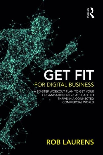 Get Fit for Digital Business: A Six-Step Workout Plan to Get Your Organisation in Great Shape to Thr Rob Laurens