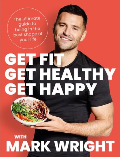 Get Fit, Get Healthy, Get Happy. The Ultimate Guide to Being in the Best Shape of Your Life Wright Mark