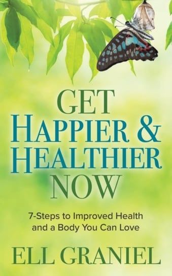 Get Happier & Healthier Now: 7-Steps to Improved Health & a Body You Can Love Ell Graniel