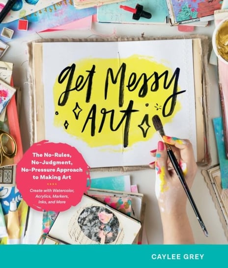 Get Messy Art: The No-Rules, No-Judgment, No-Pressure Approach to Making Art - Create with Watercolo Caylee Grey