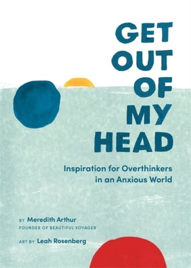 Get Out of My Head. Inspiration for Overthinkers in an Anxious World Meredith Arthur