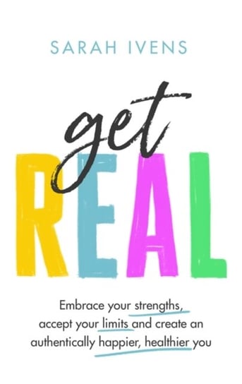Get Real. Embrace your strengths, accept your limits and create an authentically happier, healthier Ivens Sarah