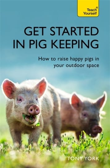 Get Started In Pig Keeping: How to raise happy pigs in your outdoor space Tony York