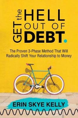 Get the Hell Out of Debt: The Proven 3-Phase Method That Will Radically Shift Your Relationship to Money Erin Skye Kelly