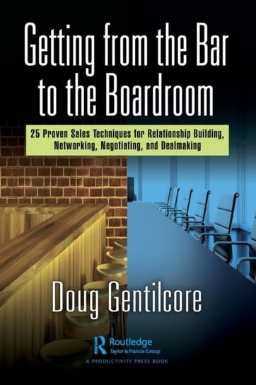 Getting from the Bar to the Boardroom: 25 Proven Sales Techniques for Relationship Building, Networking, Negotiating, and Dealmaking Doug Gentilcore