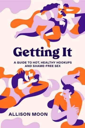 Getting It: A Guide to Hot, Healthy Hookups and Shame-Free Sex Allison Moon