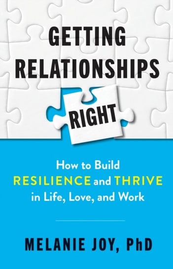 Getting Relationships Right. How to Build Resilience and Thrive in Life, Love, and Work Melanie Joy