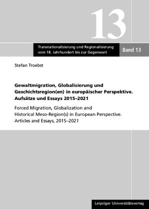 Gewaltmigration, Globalisierung und Geschichtsregion(en) in europäischer Perspektive. Aufsätze und Essays 2015-2021 Leipziger Universitätsverlag