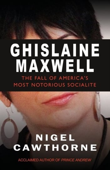 Ghislaine Maxwell. The Fall of Worlds Most Notorious Socialite Cawthorne Nigel