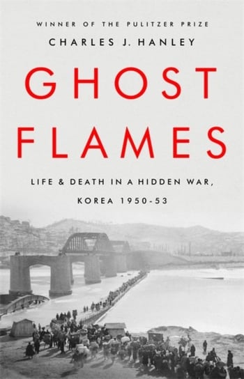 Ghost Flames: Life and Death in a Hidden War, Korea 1950-1953 Charles J. Hanley