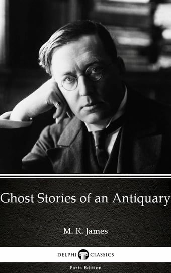 Ghost Stories of an Antiquary by M. R. James. Delphi Classics (Illustrated) James M. R.