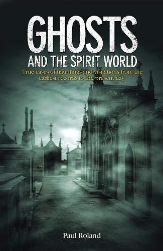 Ghosts and the Spirit World. True cases of hauntings and visitations from the earliest records to th Roland Paul