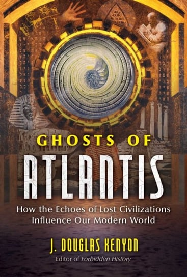Ghosts of Atlantis: How the Echoes of Lost Civilizations Influence Our Modern World J. Douglas Kenyon