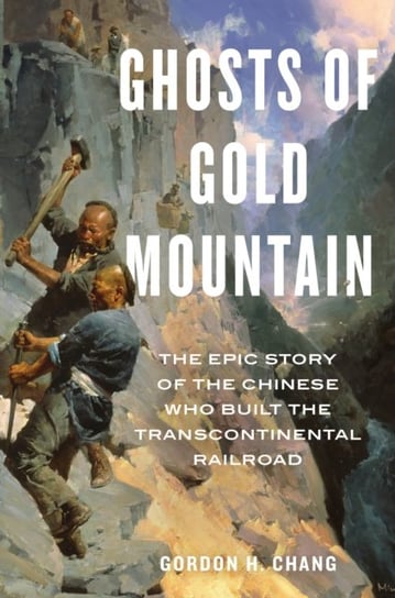 Ghosts of Gold Mountain: The Epic Story of the Chinese Who Built the Transcontinental Railroad Chang Gordon H.