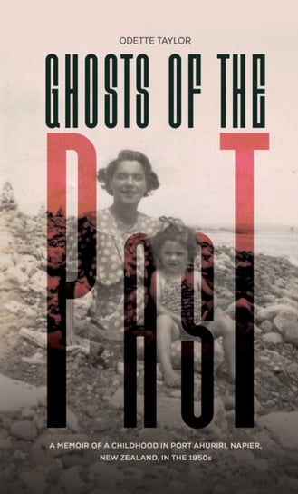 Ghosts of the Past: A memoir of a childhood in Port Ahuriri, Napier, New Zealand, in the 1950s Odette Taylor