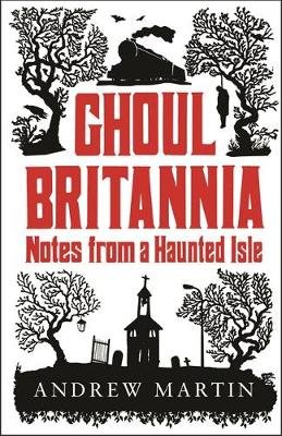 Ghoul Britannia: Notes from a Haunted Isle Martin Andrew