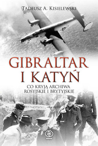 Gibraltar i Katyń. Co kryją archiwa rosyjskie i brytyjskie Kisielewski Tadeusz A.