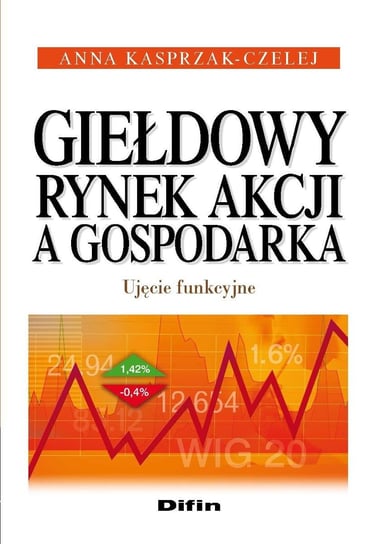 Giełdowy rynek akcji a gospodarka. Ujęcie funkcyjne Kasprzak-Czelej Anna