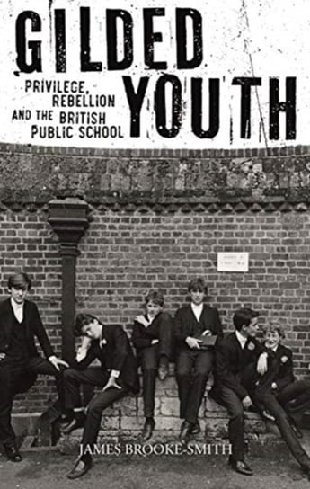 Gilded Youth: Privilege, Rebellion and the British Public School Brooke-Smith James