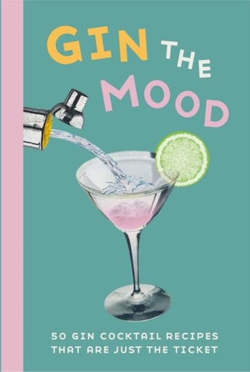 Gin the Mood: 50 Gin Cocktail Recipes That are Just the Ticket Opracowanie zbiorowe