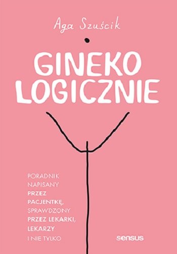 GinekoLOGICZNIE. Poradnik napisany przez pacjentkę, sprawdzony przez lekarki, lekarzy i nie tylko Aga Szuścik