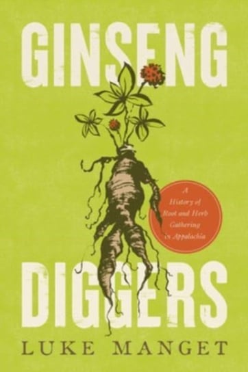 Ginseng Diggers: A History of Root and Herb Gathering in Appalachia Luke Manget