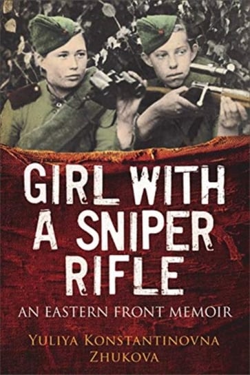 Girl With a Sniper Rifle: An Eastern Front Memoir Yulia Zhukova