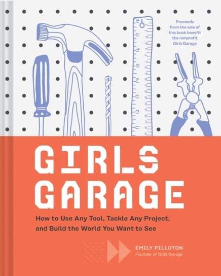 Girls Garage: How to Use Any Tool, Tackle Any Project, and Build the World You Want to See Emily Pilloton