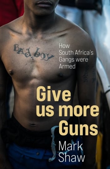 Give Us More Guns. How South Africas Gangs were Armed Shaw Mark