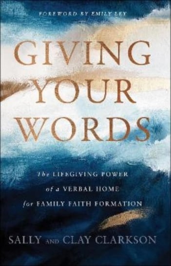 Giving Your Words - The Lifegiving Power of a Verbal Home for Family Faith Formation Sally Clarkson