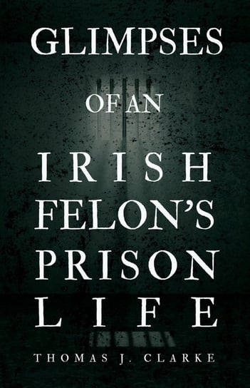 Glimpses of an Irish Felon's Prison Life Thomas J. Clarke