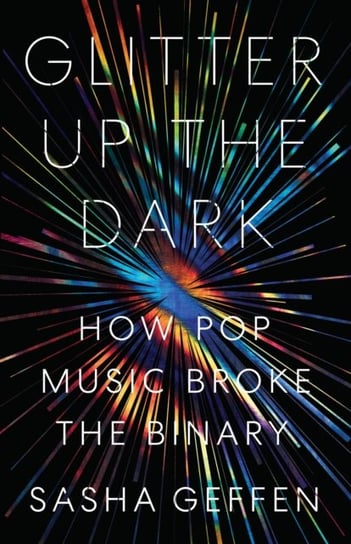 Glitter Up the Dark: How Pop Music Broke the Binary Sasha Geffen