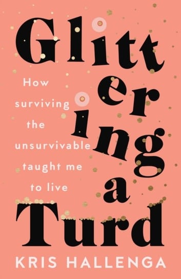 Glittering a Turd: How surviving the unsurvivable taught me to live Kris Hallenga