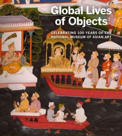 Global Lives of Objects: Celebrating 100 Years of the National Museum of Asian Art Massumeh Farhad